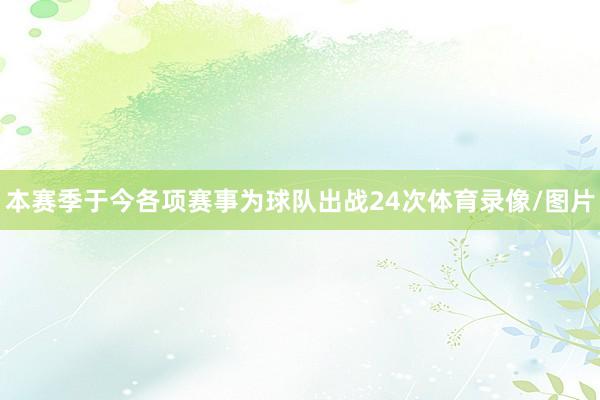 本赛季于今各项赛事为球队出战24次体育录像/图片