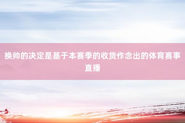 换帅的决定是基于本赛季的收货作念出的体育赛事直播