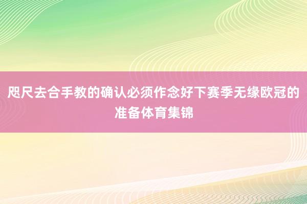 咫尺去合手教的确认必须作念好下赛季无缘欧冠的准备体育集锦