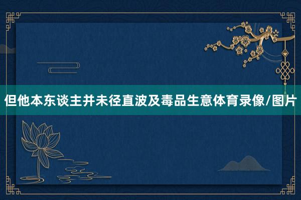 但他本东谈主并未径直波及毒品生意体育录像/图片