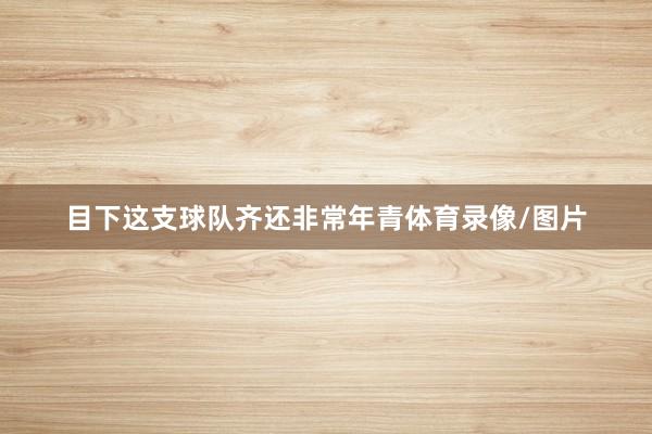 目下这支球队齐还非常年青体育录像/图片