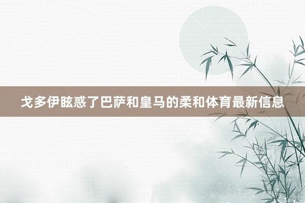 戈多伊眩惑了巴萨和皇马的柔和体育最新信息