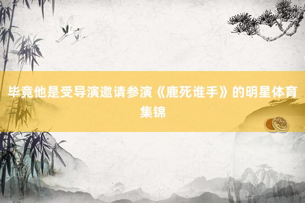 毕竟他是受导演邀请参演《鹿死谁手》的明星体育集锦