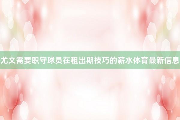 尤文需要职守球员在租出期技巧的薪水体育最新信息