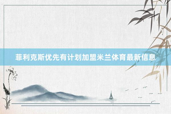 菲利克斯优先有计划加盟米兰体育最新信息