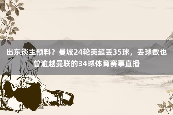 出东谈主预料？曼城24轮英超丢35球，丢球数也曾逾越曼联的34球体育赛事直播