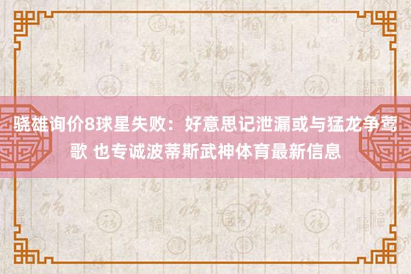 骁雄询价8球星失败：好意思记泄漏或与猛龙争莺歌 也专诚波蒂斯武神体育最新信息