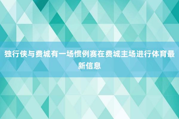 独行侠与费城有一场惯例赛在费城主场进行体育最新信息