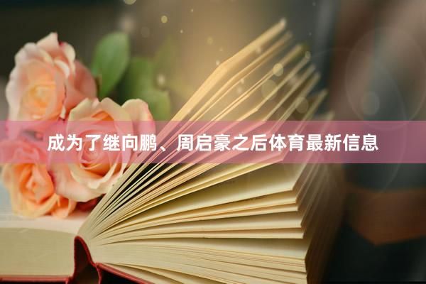 成为了继向鹏、周启豪之后体育最新信息