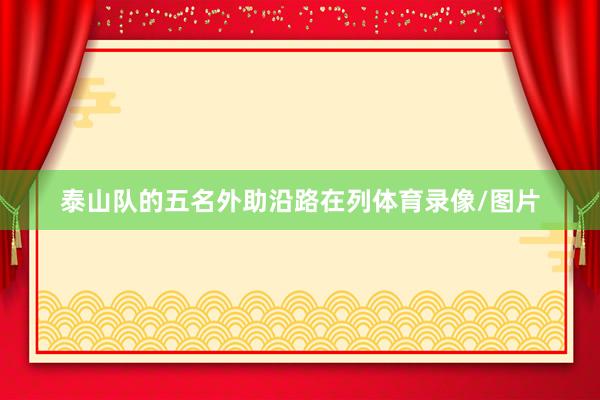 泰山队的五名外助沿路在列体育录像/图片