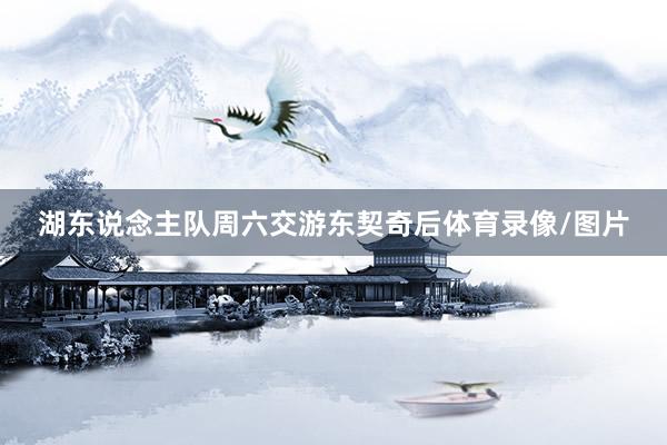 湖东说念主队周六交游东契奇后体育录像/图片