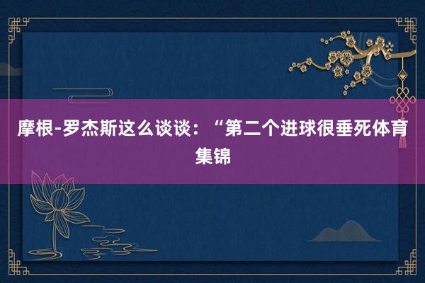 摩根-罗杰斯这么谈谈：“第二个进球很垂死体育集锦