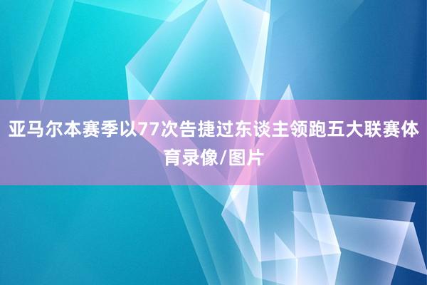 亚马尔本赛季以77次告捷过东谈主领跑五大联赛体育录像/图片