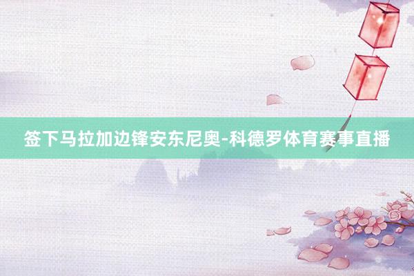 签下马拉加边锋安东尼奥-科德罗体育赛事直播