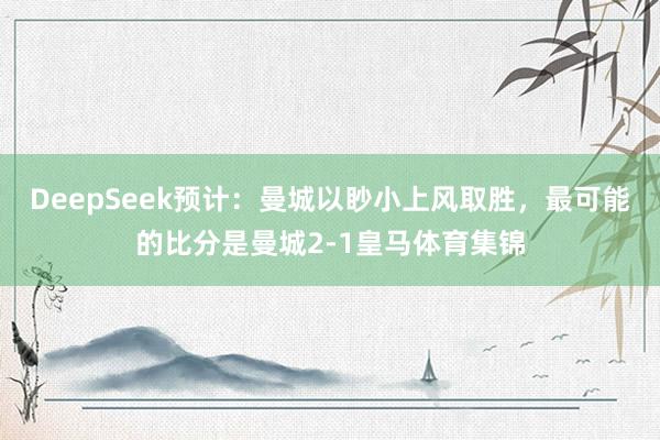 DeepSeek预计：曼城以眇小上风取胜，最可能的比分是曼城2-1皇马体育集锦