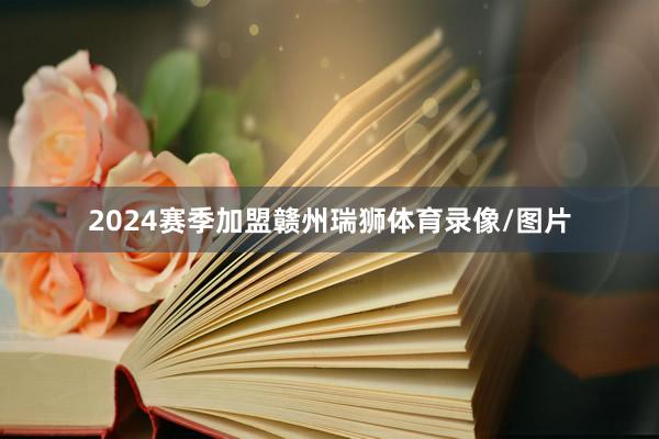 2024赛季加盟赣州瑞狮体育录像/图片
