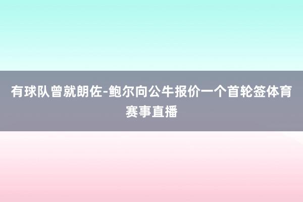 有球队曾就朗佐-鲍尔向公牛报价一个首轮签体育赛事直播