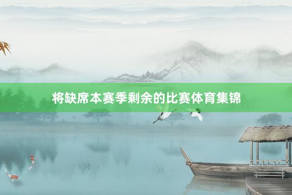 将缺席本赛季剩余的比赛体育集锦