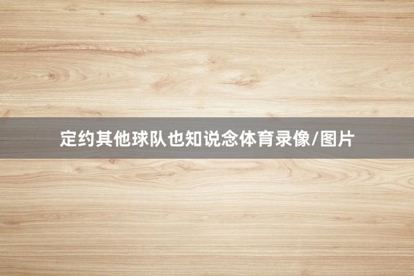 定约其他球队也知说念体育录像/图片