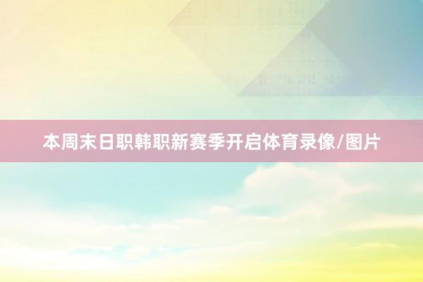 本周末日职韩职新赛季开启体育录像/图片