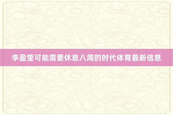 李盈莹可能需要休息八周的时代体育最新信息