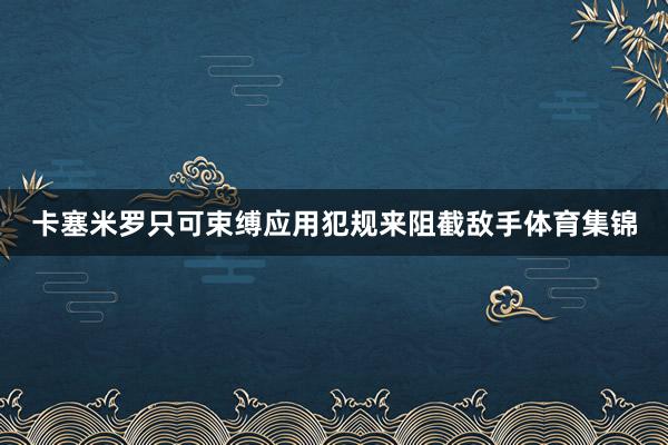 卡塞米罗只可束缚应用犯规来阻截敌手体育集锦
