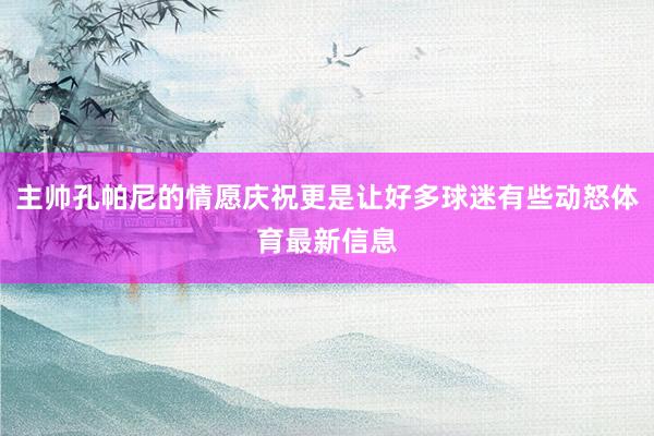 主帅孔帕尼的情愿庆祝更是让好多球迷有些动怒体育最新信息