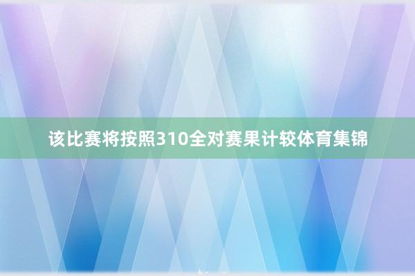 该比赛将按照310全对赛果计较体育集锦