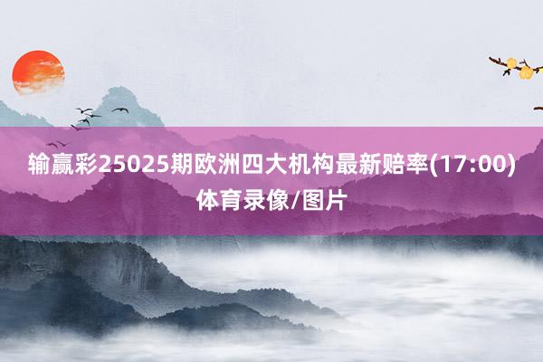 输赢彩25025期欧洲四大机构最新赔率(17:00)体育录像/图片