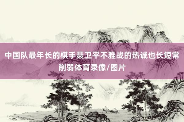 中国队最年长的棋手聂卫平不雅战的热诚也长短常削弱体育录像/图片