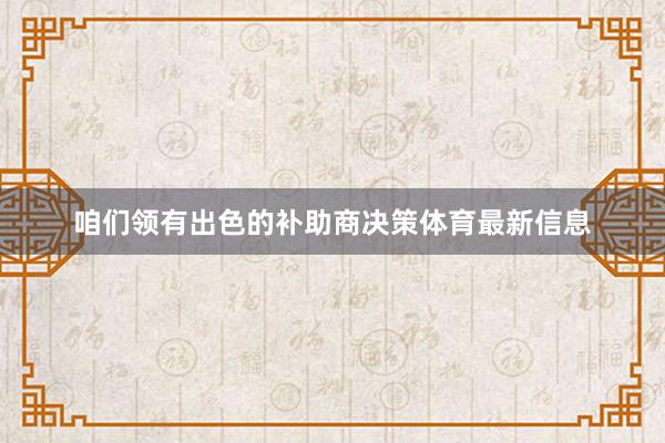 咱们领有出色的补助商决策体育最新信息