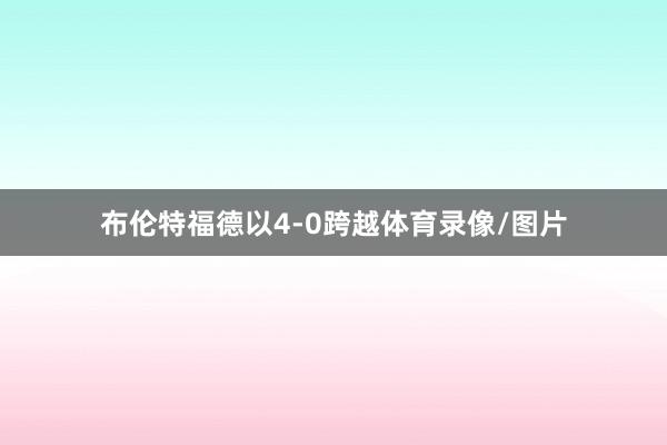 布伦特福德以4-0跨越体育录像/图片