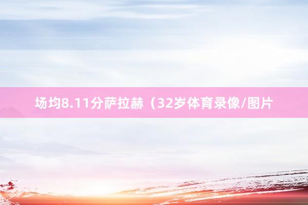 场均8.11分萨拉赫（32岁体育录像/图片