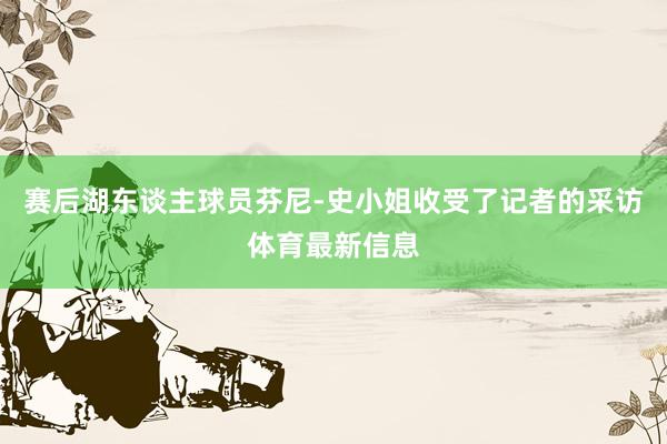 赛后湖东谈主球员芬尼-史小姐收受了记者的采访体育最新信息