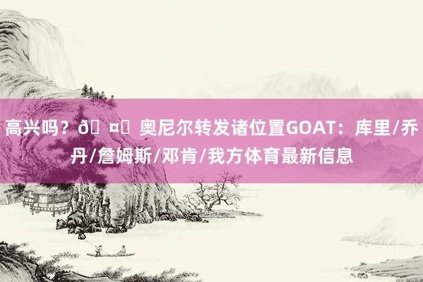 高兴吗？🤔奥尼尔转发诸位置GOAT：库里/乔丹/詹姆斯/邓肯/我方体育最新信息