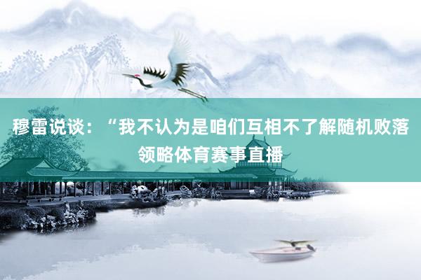 穆雷说谈：“我不认为是咱们互相不了解随机败落领略体育赛事直播
