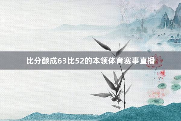 比分酿成63比52的本领体育赛事直播