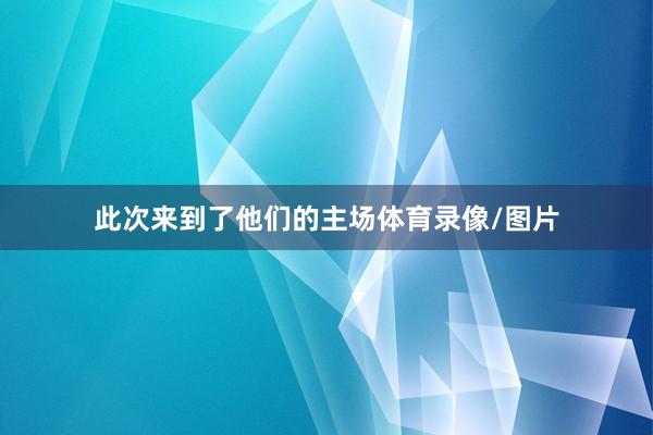 此次来到了他们的主场体育录像/图片