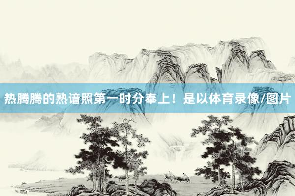 热腾腾的熟谙照第一时分奉上！是以体育录像/图片