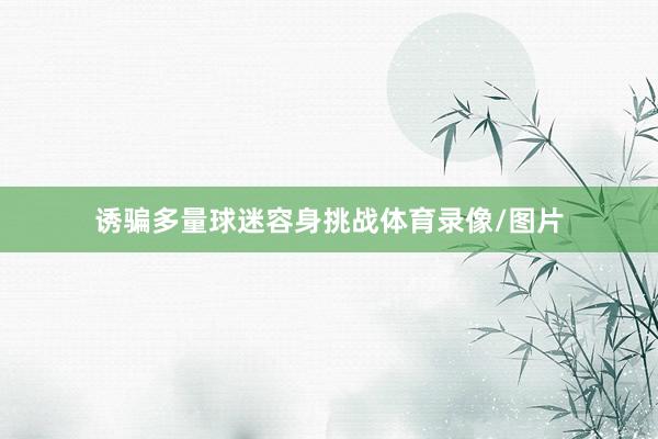 诱骗多量球迷容身挑战体育录像/图片