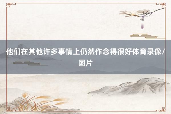 他们在其他许多事情上仍然作念得很好体育录像/图片
