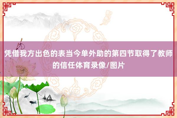 凭借我方出色的表当今单外助的第四节取得了教师的信任体育录像/图片