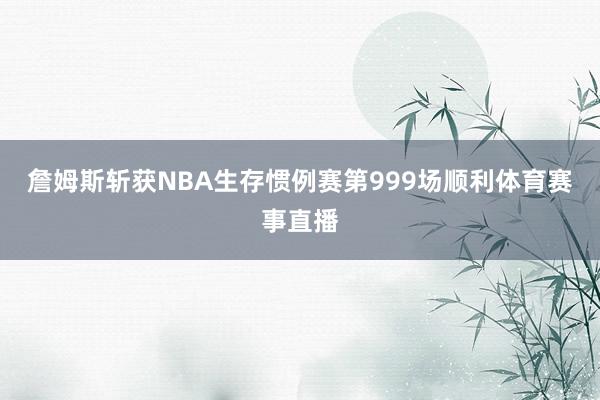 詹姆斯斩获NBA生存惯例赛第999场顺利体育赛事直播