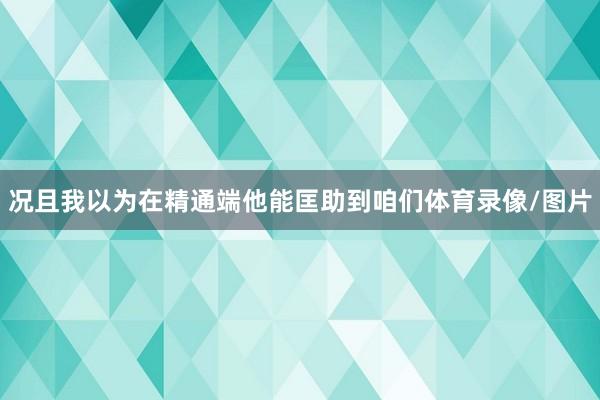 况且我以为在精通端他能匡助到咱们体育录像/图片