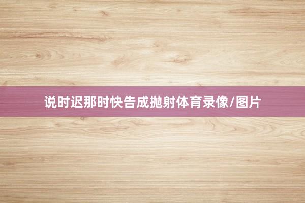 说时迟那时快告成抛射体育录像/图片