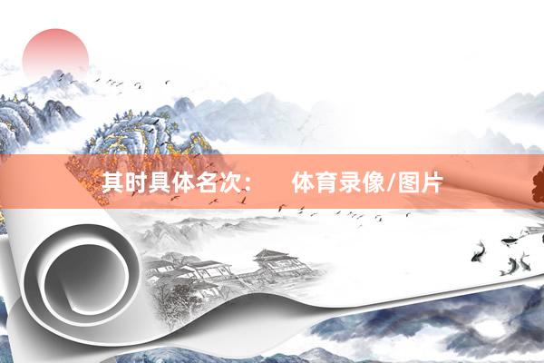 其时具体名次：    体育录像/图片