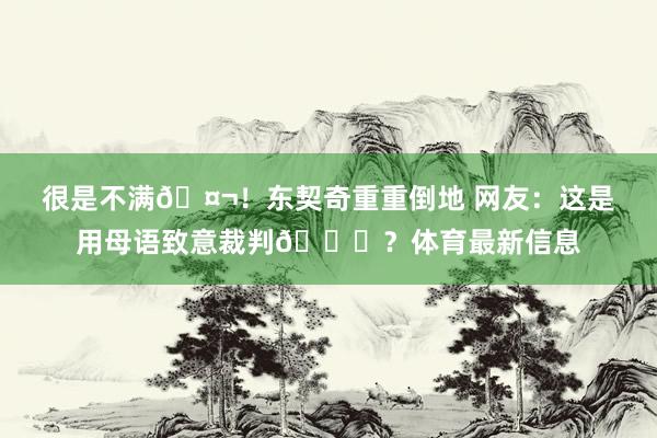 很是不满🤬！东契奇重重倒地 网友：这是用母语致意裁判😂？体育最新信息