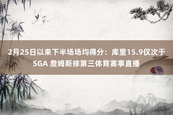 2月25日以来下半场场均得分：库里15.9仅次于SGA 詹姆斯排第三体育赛事直播