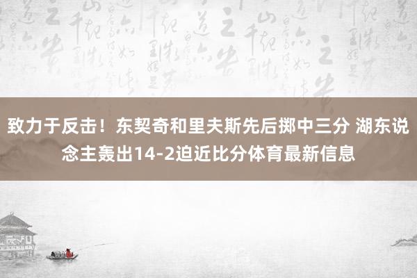 致力于反击！东契奇和里夫斯先后掷中三分 湖东说念主轰出14-2迫近比分体育最新信息