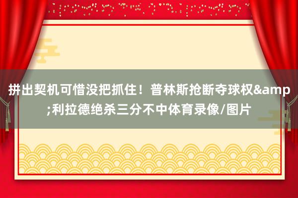 拼出契机可惜没把抓住！普林斯抢断夺球权&利拉德绝杀三分不中体育录像/图片